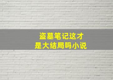 盗墓笔记这才是大结局吗小说