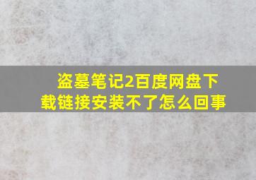 盗墓笔记2百度网盘下载链接安装不了怎么回事