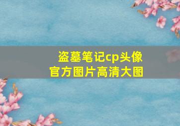 盗墓笔记cp头像官方图片高清大图