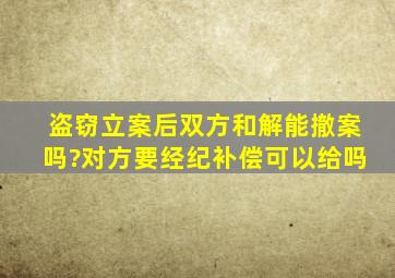 盗窃立案后双方和解能撤案吗?对方要经纪补偿可以给吗