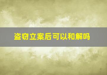 盗窃立案后可以和解吗