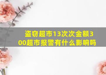 盗窃超市13次次金额300超市报警有什么影响吗