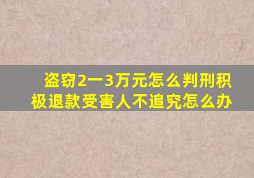 盗窃2一3万元怎么判刑积极退款受害人不追究怎么办