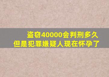 盗窃40000会判刑多久但是犯罪嫌疑人现在怀孕了