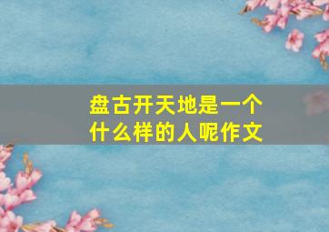 盘古开天地是一个什么样的人呢作文