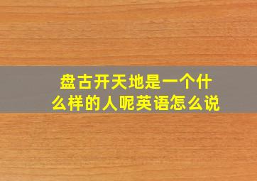 盘古开天地是一个什么样的人呢英语怎么说