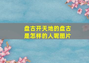 盘古开天地的盘古是怎样的人呢图片