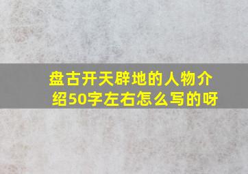 盘古开天辟地的人物介绍50字左右怎么写的呀