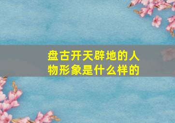 盘古开天辟地的人物形象是什么样的