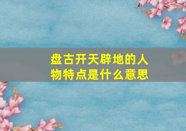 盘古开天辟地的人物特点是什么意思