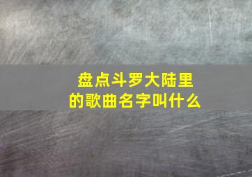 盘点斗罗大陆里的歌曲名字叫什么