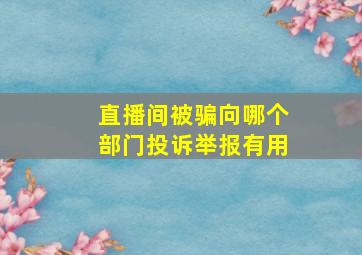 直播间被骗向哪个部门投诉举报有用