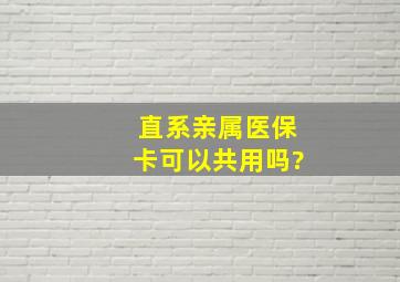 直系亲属医保卡可以共用吗?