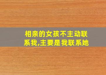 相亲的女孩不主动联系我,主要是我联系她