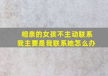 相亲的女孩不主动联系我主要是我联系她怎么办