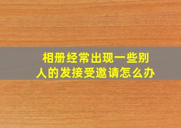 相册经常出现一些别人的发接受邀请怎么办