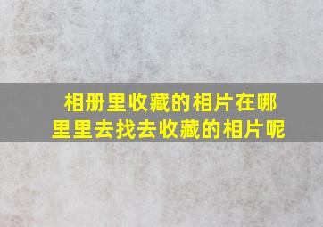 相册里收藏的相片在哪里里去找去收藏的相片呢