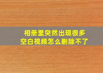 相册里突然出现很多空白视频怎么删除不了