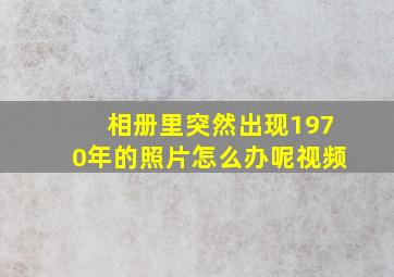 相册里突然出现1970年的照片怎么办呢视频