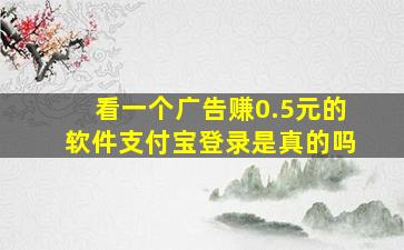 看一个广告赚0.5元的软件支付宝登录是真的吗