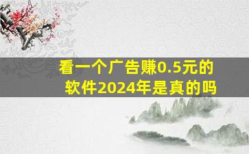 看一个广告赚0.5元的软件2024年是真的吗