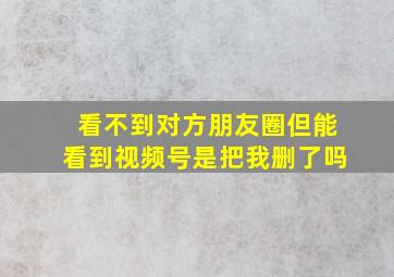 看不到对方朋友圈但能看到视频号是把我删了吗