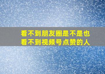 看不到朋友圈是不是也看不到视频号点赞的人