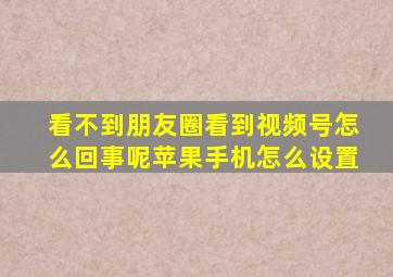 看不到朋友圈看到视频号怎么回事呢苹果手机怎么设置