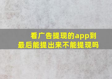 看广告提现的app到最后能提出来不能提现吗