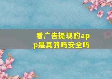 看广告提现的app是真的吗安全吗