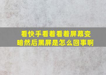 看快手看着看着屏幕变暗然后黑屏是怎么回事啊