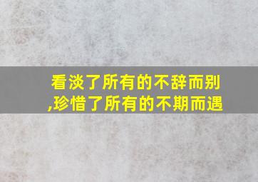 看淡了所有的不辞而别,珍惜了所有的不期而遇