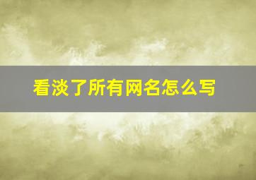 看淡了所有网名怎么写