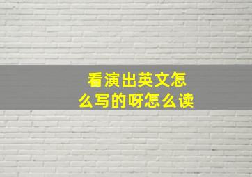 看演出英文怎么写的呀怎么读