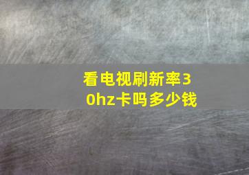 看电视刷新率30hz卡吗多少钱