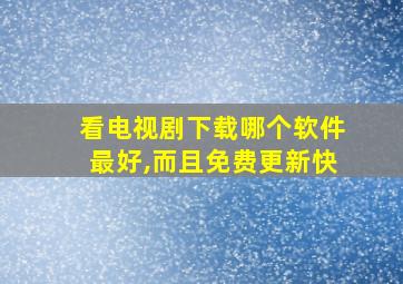 看电视剧下载哪个软件最好,而且免费更新快