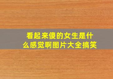 看起来傻的女生是什么感觉啊图片大全搞笑