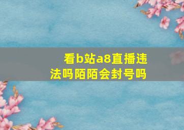 看b站a8直播违法吗陌陌会封号吗