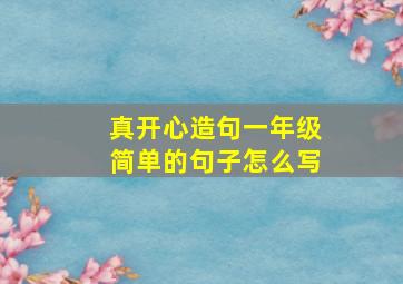 真开心造句一年级简单的句子怎么写