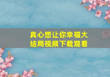 真心想让你幸福大结局视频下载观看