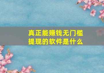 真正能赚钱无门槛提现的软件是什么