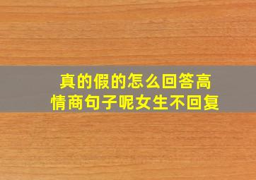 真的假的怎么回答高情商句子呢女生不回复