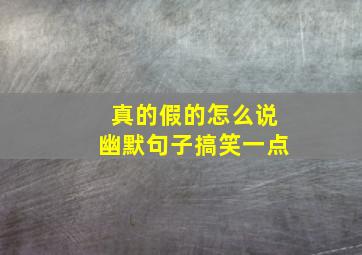 真的假的怎么说幽默句子搞笑一点