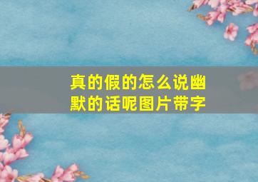 真的假的怎么说幽默的话呢图片带字