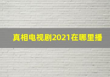 真相电视剧2021在哪里播