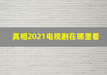 真相2021电视剧在哪里看