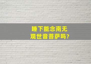 睡下能念南无观世音菩萨吗?