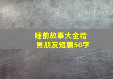 睡前故事大全给男朋友短篇50字