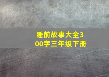 睡前故事大全300字三年级下册