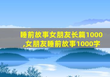 睡前故事女朋友长篇1000,女朋友睡前故事1000字